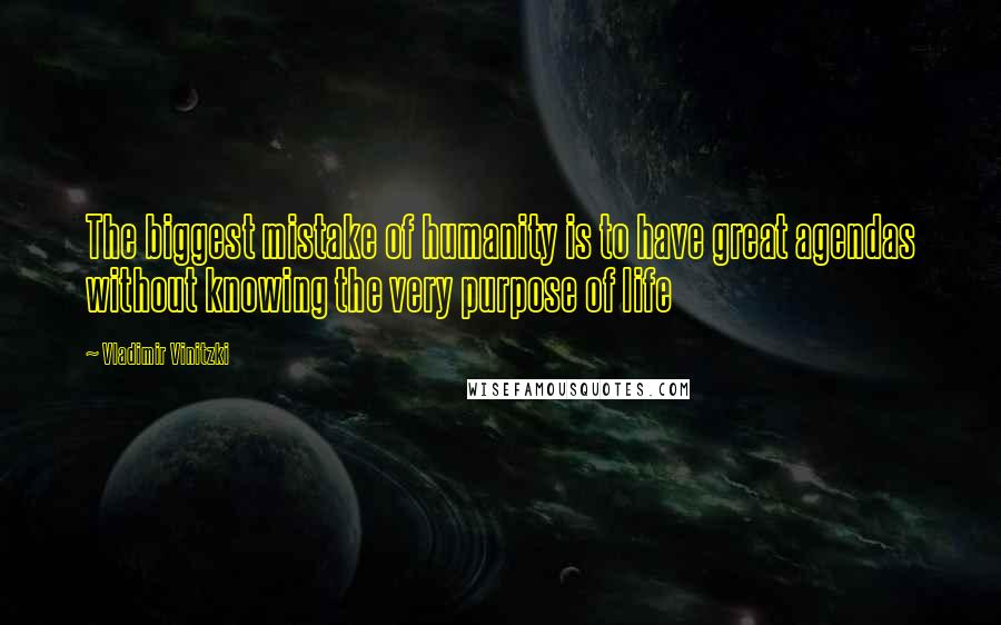 Vladimir Vinitzki Quotes: The biggest mistake of humanity is to have great agendas without knowing the very purpose of life