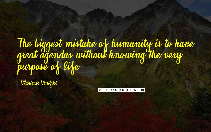 Vladimir Vinitzki Quotes: The biggest mistake of humanity is to have great agendas without knowing the very purpose of life