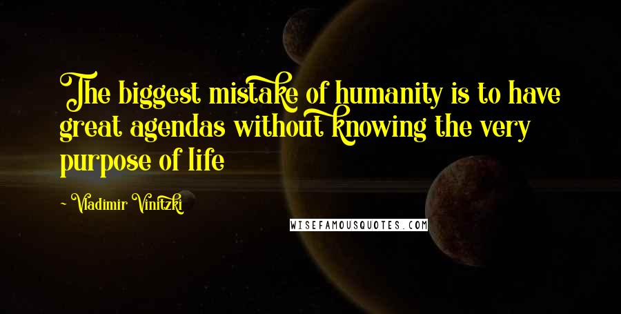 Vladimir Vinitzki Quotes: The biggest mistake of humanity is to have great agendas without knowing the very purpose of life