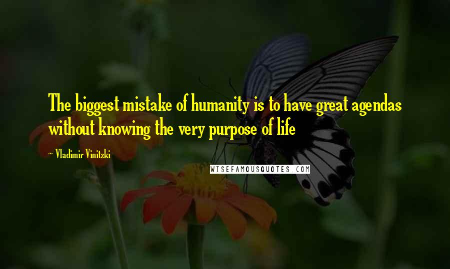 Vladimir Vinitzki Quotes: The biggest mistake of humanity is to have great agendas without knowing the very purpose of life