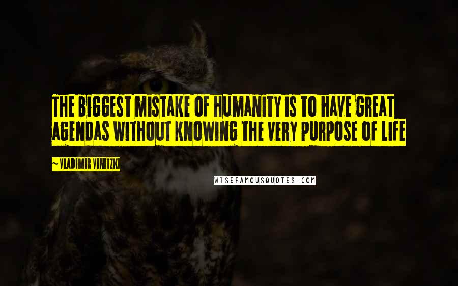 Vladimir Vinitzki Quotes: The biggest mistake of humanity is to have great agendas without knowing the very purpose of life