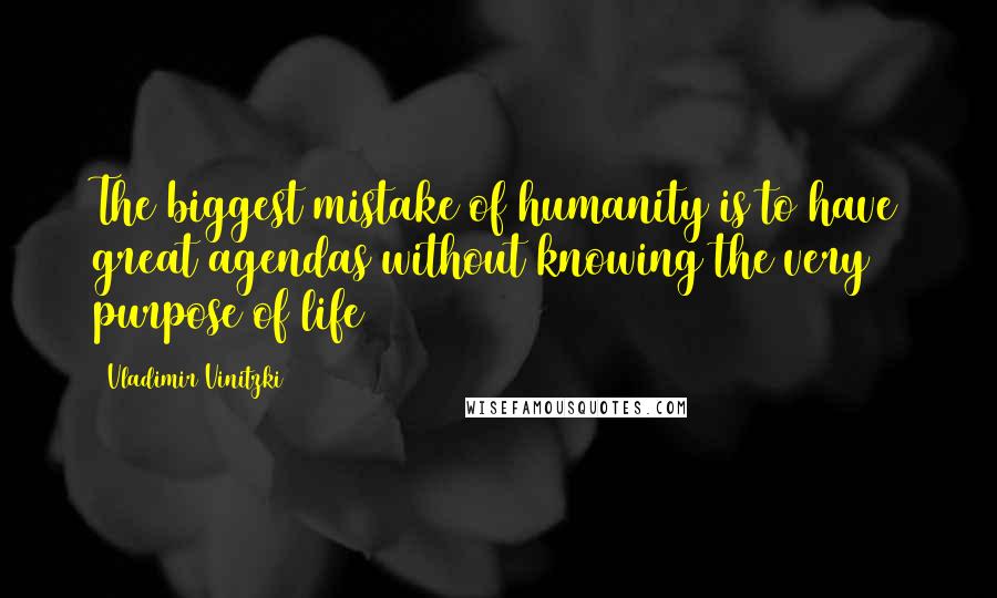 Vladimir Vinitzki Quotes: The biggest mistake of humanity is to have great agendas without knowing the very purpose of life