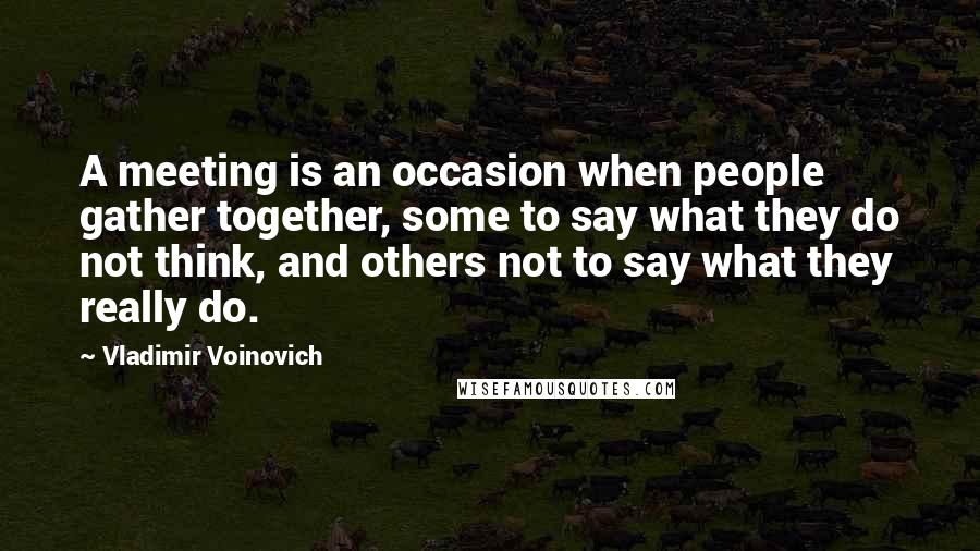 Vladimir Voinovich Quotes: A meeting is an occasion when people gather together, some to say what they do not think, and others not to say what they really do.