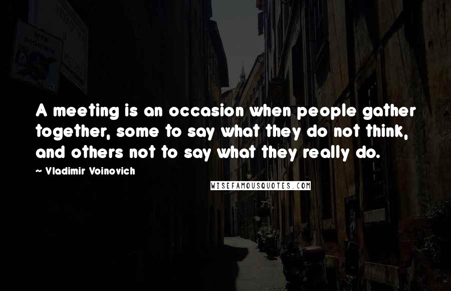 Vladimir Voinovich Quotes: A meeting is an occasion when people gather together, some to say what they do not think, and others not to say what they really do.