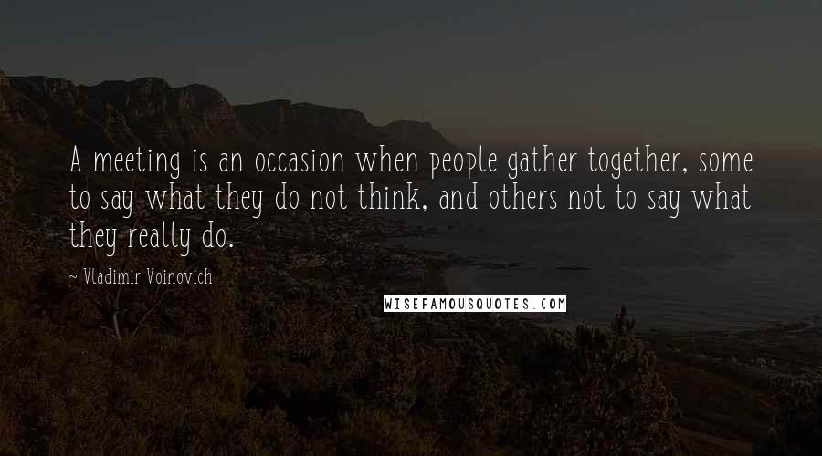 Vladimir Voinovich Quotes: A meeting is an occasion when people gather together, some to say what they do not think, and others not to say what they really do.