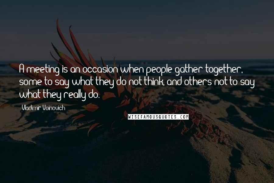 Vladimir Voinovich Quotes: A meeting is an occasion when people gather together, some to say what they do not think, and others not to say what they really do.