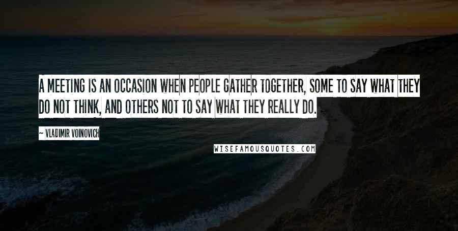 Vladimir Voinovich Quotes: A meeting is an occasion when people gather together, some to say what they do not think, and others not to say what they really do.