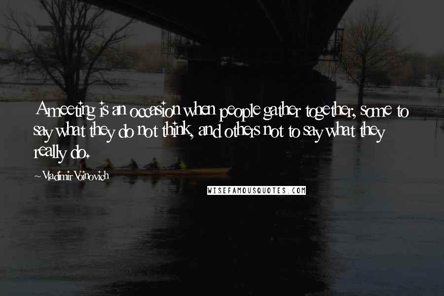 Vladimir Voinovich Quotes: A meeting is an occasion when people gather together, some to say what they do not think, and others not to say what they really do.