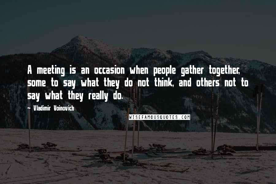 Vladimir Voinovich Quotes: A meeting is an occasion when people gather together, some to say what they do not think, and others not to say what they really do.