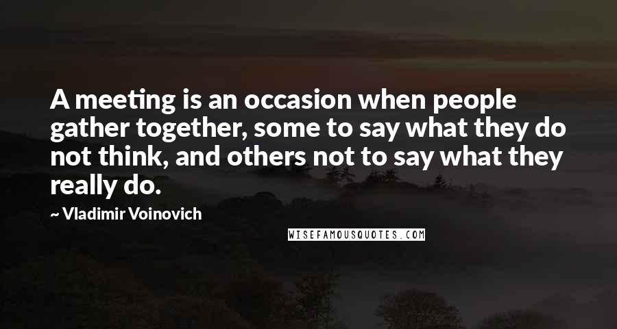 Vladimir Voinovich Quotes: A meeting is an occasion when people gather together, some to say what they do not think, and others not to say what they really do.