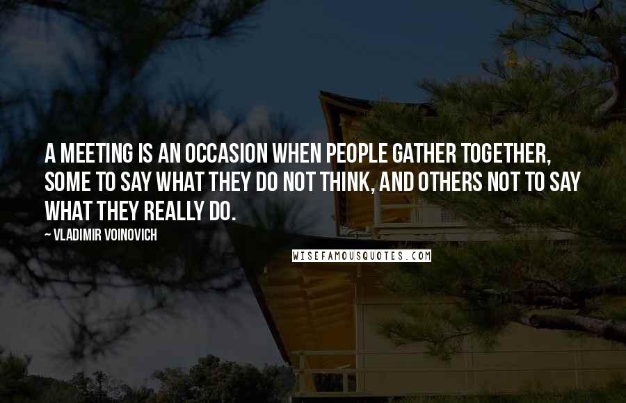 Vladimir Voinovich Quotes: A meeting is an occasion when people gather together, some to say what they do not think, and others not to say what they really do.