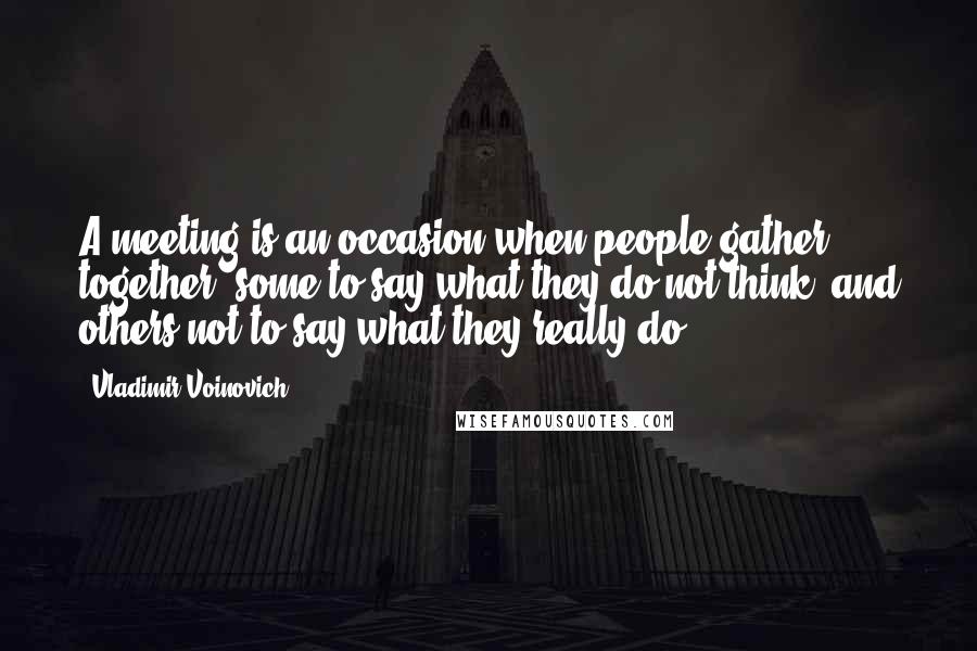 Vladimir Voinovich Quotes: A meeting is an occasion when people gather together, some to say what they do not think, and others not to say what they really do.