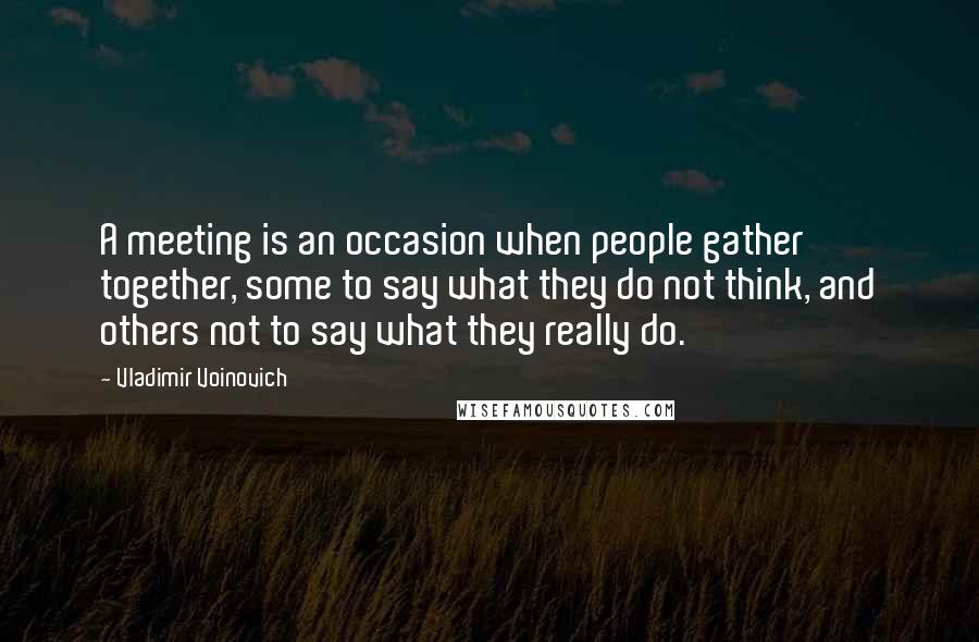 Vladimir Voinovich Quotes: A meeting is an occasion when people gather together, some to say what they do not think, and others not to say what they really do.