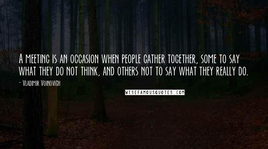 Vladimir Voinovich Quotes: A meeting is an occasion when people gather together, some to say what they do not think, and others not to say what they really do.