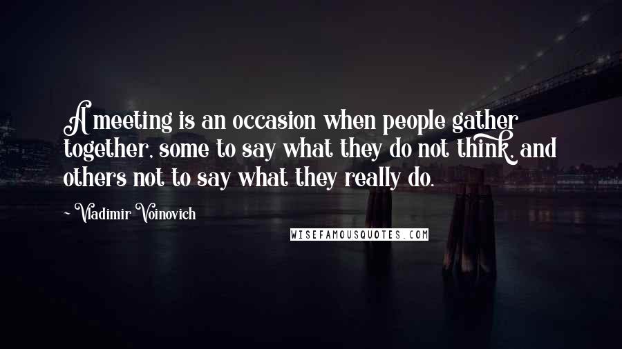 Vladimir Voinovich Quotes: A meeting is an occasion when people gather together, some to say what they do not think, and others not to say what they really do.