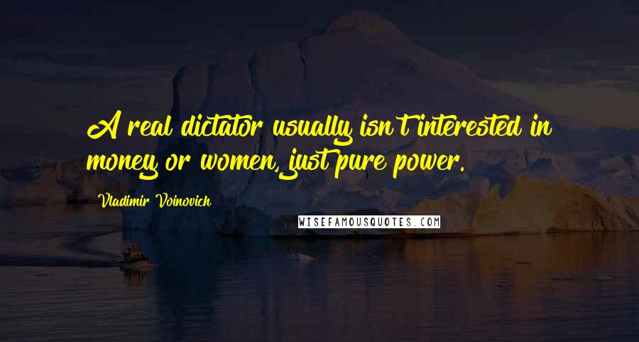 Vladimir Voinovich Quotes: A real dictator usually isn't interested in money or women, just pure power.