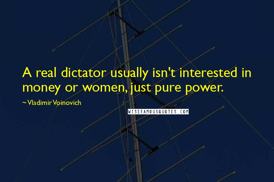 Vladimir Voinovich Quotes: A real dictator usually isn't interested in money or women, just pure power.