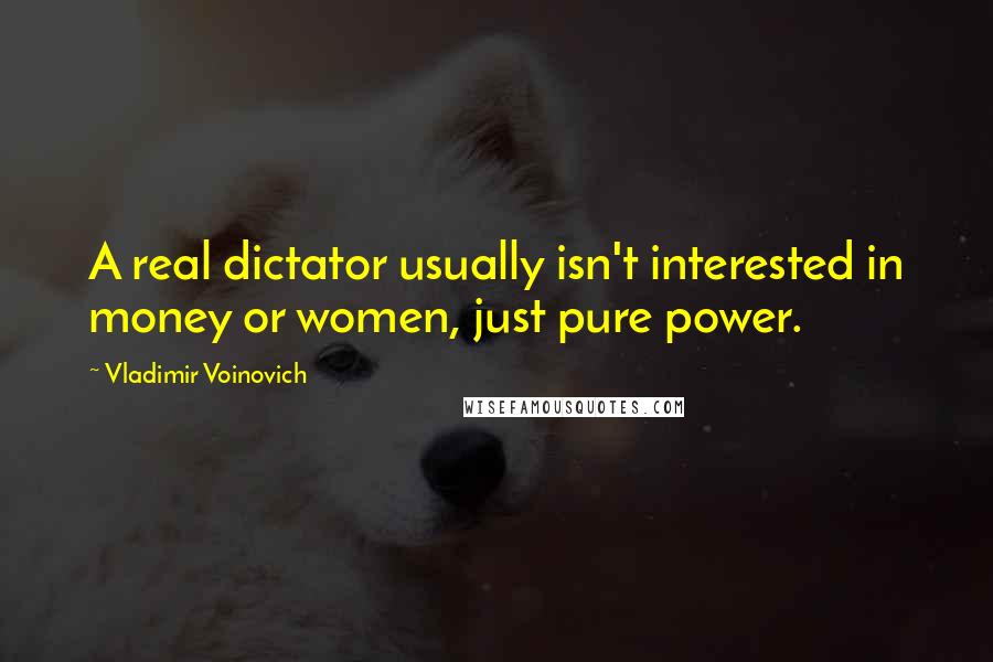 Vladimir Voinovich Quotes: A real dictator usually isn't interested in money or women, just pure power.