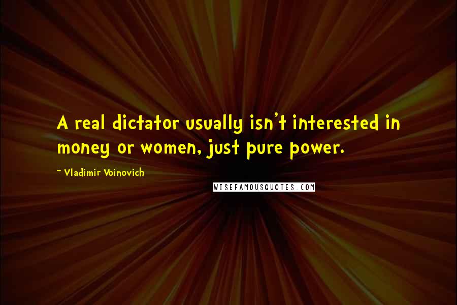 Vladimir Voinovich Quotes: A real dictator usually isn't interested in money or women, just pure power.