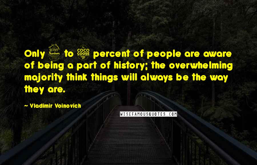 Vladimir Voinovich Quotes: Only 3 to 5 percent of people are aware of being a part of history; the overwhelming majority think things will always be the way they are.