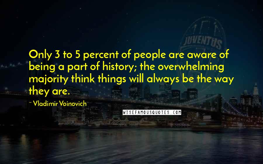 Vladimir Voinovich Quotes: Only 3 to 5 percent of people are aware of being a part of history; the overwhelming majority think things will always be the way they are.