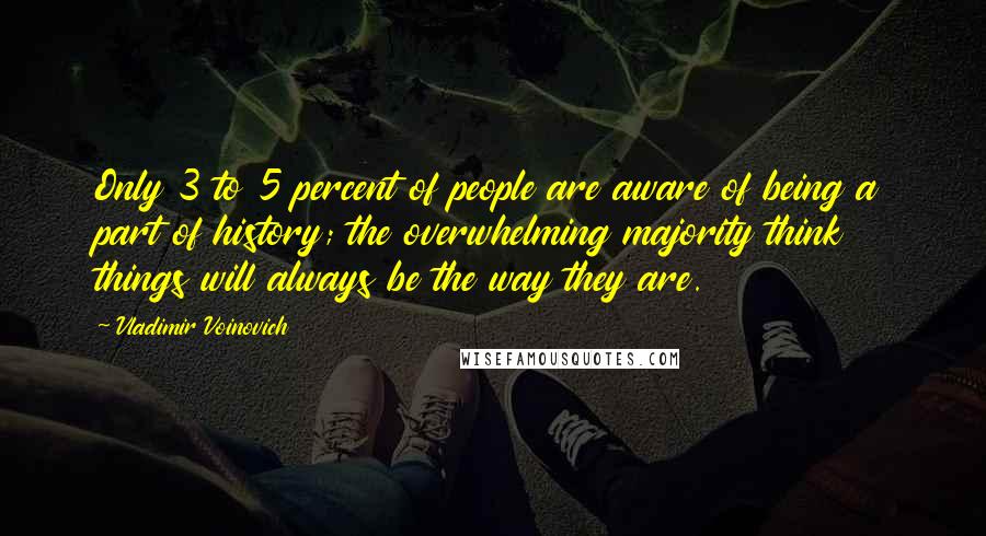 Vladimir Voinovich Quotes: Only 3 to 5 percent of people are aware of being a part of history; the overwhelming majority think things will always be the way they are.