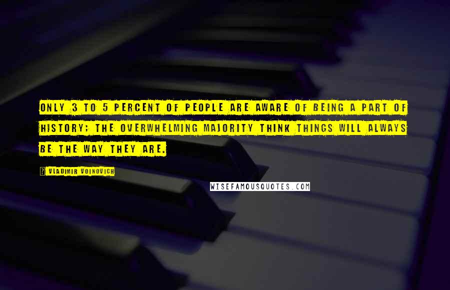 Vladimir Voinovich Quotes: Only 3 to 5 percent of people are aware of being a part of history; the overwhelming majority think things will always be the way they are.