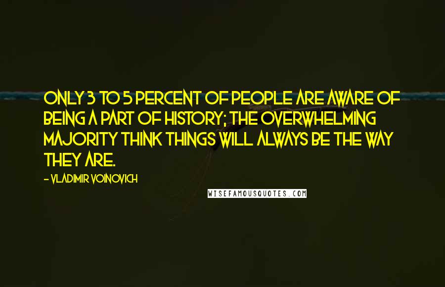 Vladimir Voinovich Quotes: Only 3 to 5 percent of people are aware of being a part of history; the overwhelming majority think things will always be the way they are.