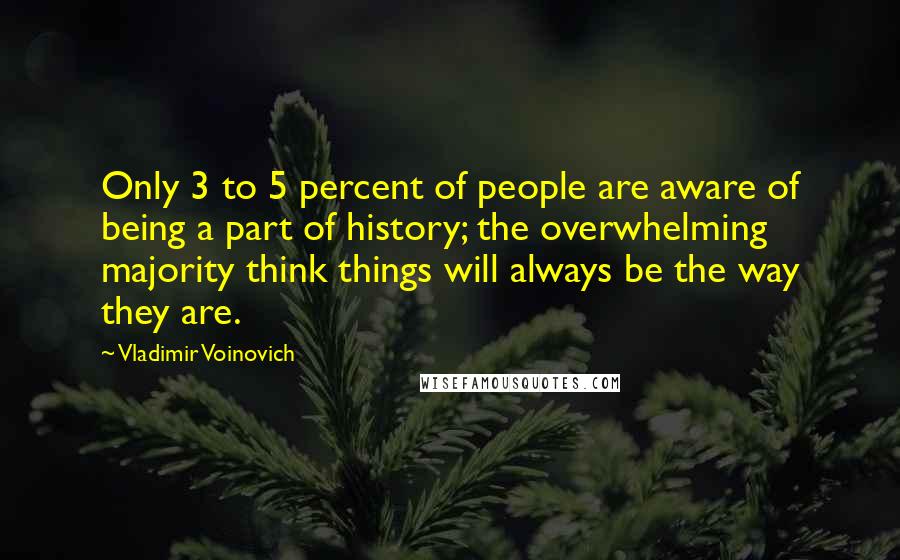 Vladimir Voinovich Quotes: Only 3 to 5 percent of people are aware of being a part of history; the overwhelming majority think things will always be the way they are.