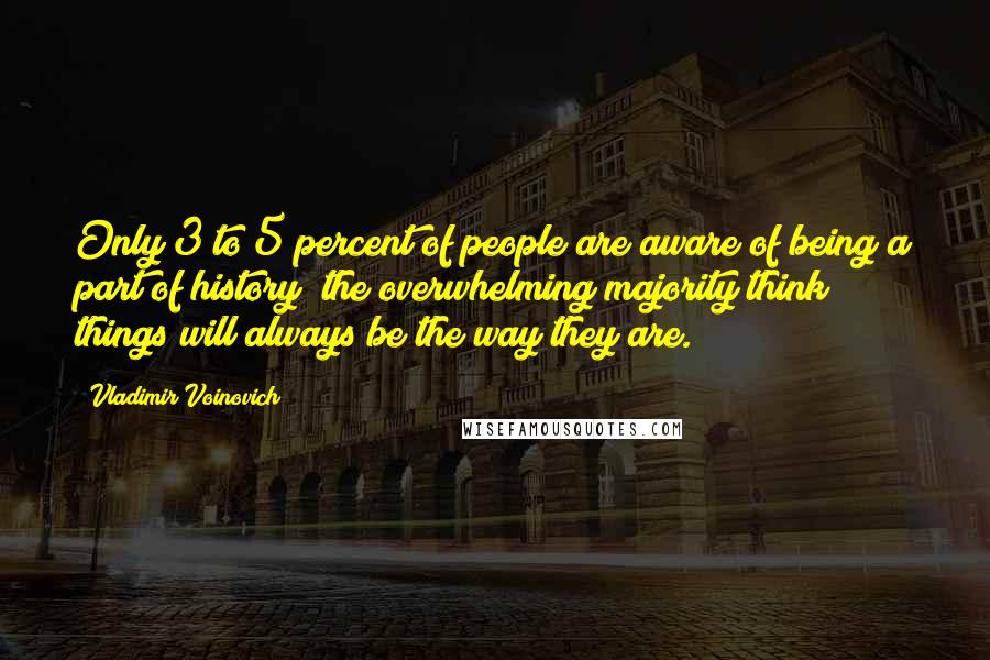 Vladimir Voinovich Quotes: Only 3 to 5 percent of people are aware of being a part of history; the overwhelming majority think things will always be the way they are.