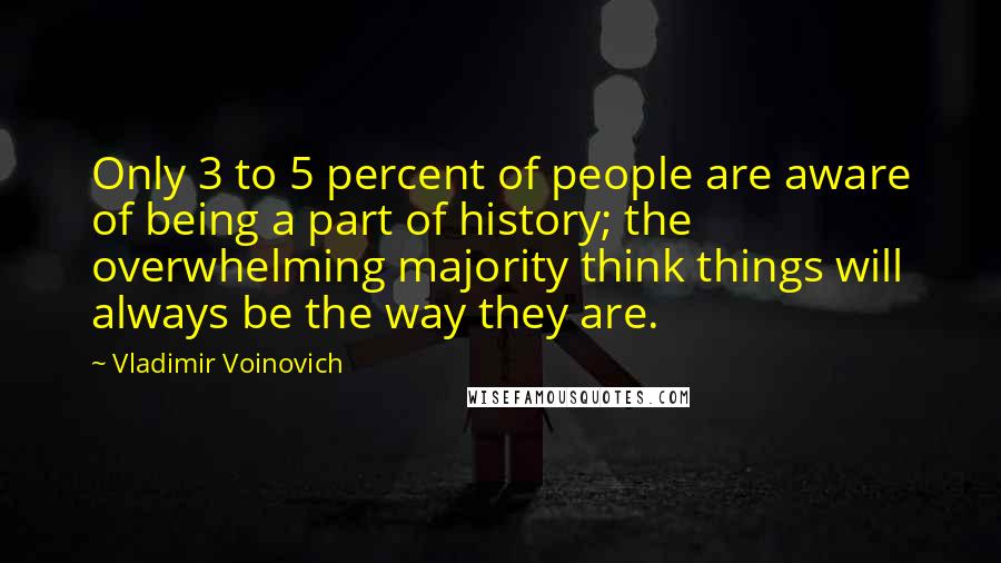 Vladimir Voinovich Quotes: Only 3 to 5 percent of people are aware of being a part of history; the overwhelming majority think things will always be the way they are.