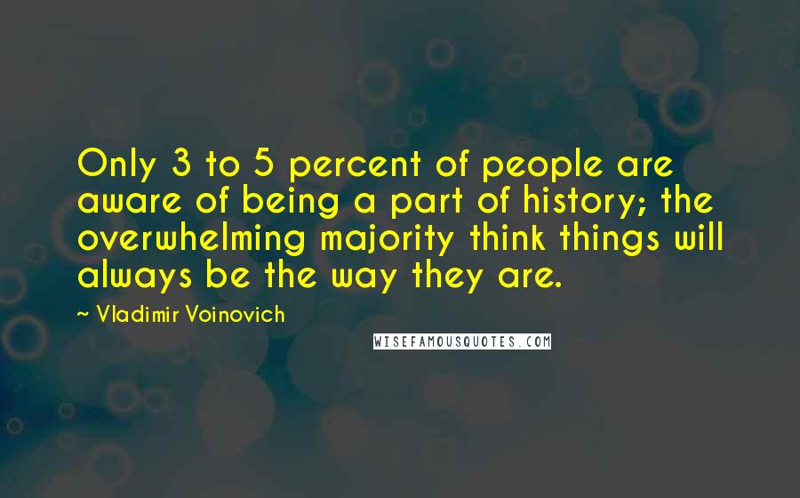 Vladimir Voinovich Quotes: Only 3 to 5 percent of people are aware of being a part of history; the overwhelming majority think things will always be the way they are.