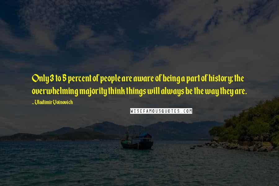 Vladimir Voinovich Quotes: Only 3 to 5 percent of people are aware of being a part of history; the overwhelming majority think things will always be the way they are.