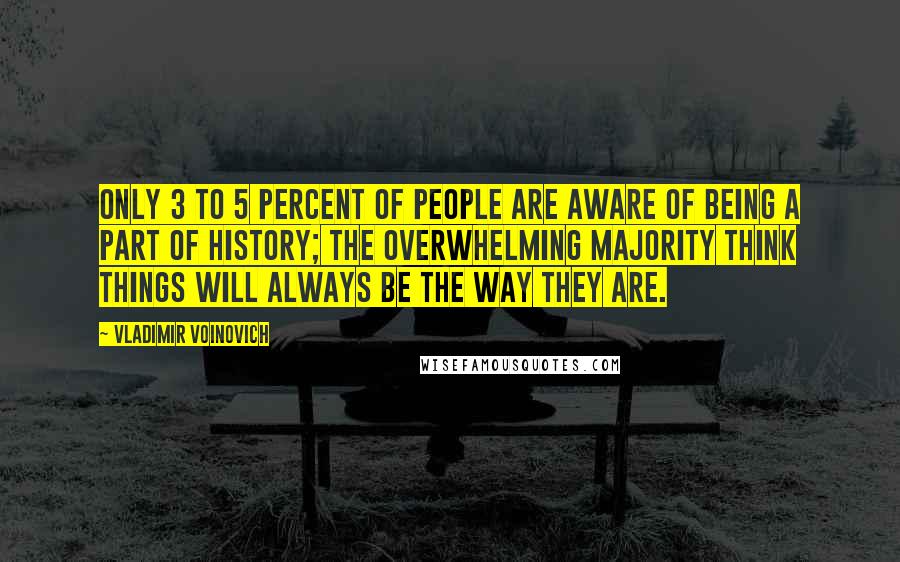 Vladimir Voinovich Quotes: Only 3 to 5 percent of people are aware of being a part of history; the overwhelming majority think things will always be the way they are.