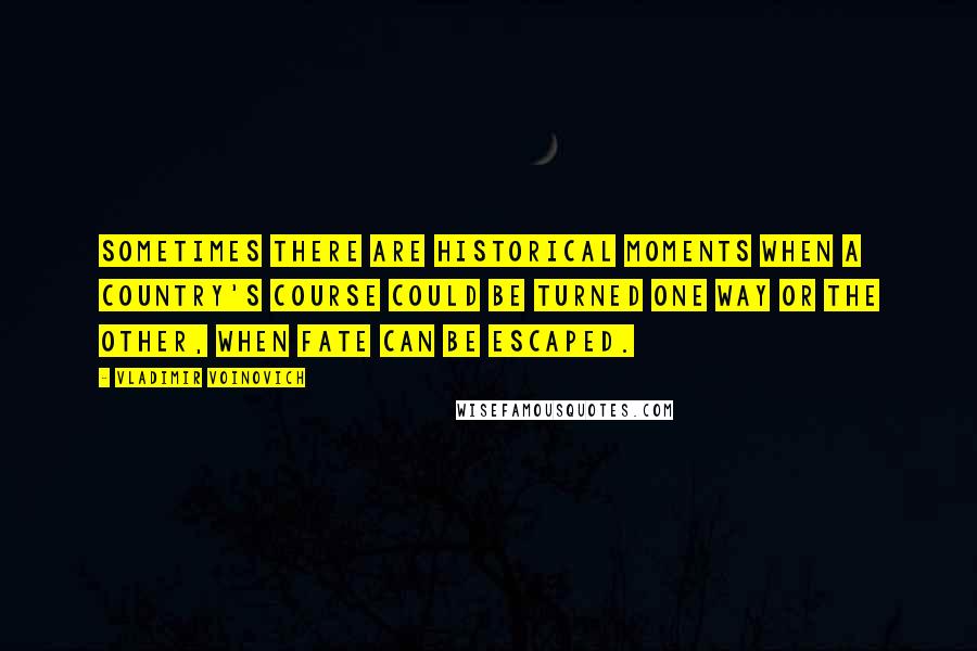 Vladimir Voinovich Quotes: Sometimes there are historical moments when a country's course could be turned one way or the other, when fate can be escaped.