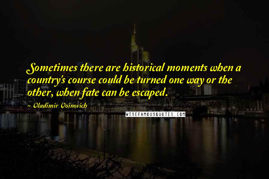 Vladimir Voinovich Quotes: Sometimes there are historical moments when a country's course could be turned one way or the other, when fate can be escaped.