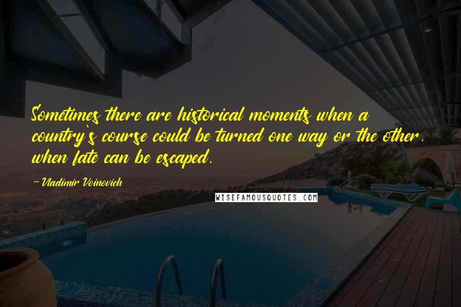 Vladimir Voinovich Quotes: Sometimes there are historical moments when a country's course could be turned one way or the other, when fate can be escaped.