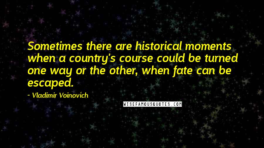 Vladimir Voinovich Quotes: Sometimes there are historical moments when a country's course could be turned one way or the other, when fate can be escaped.