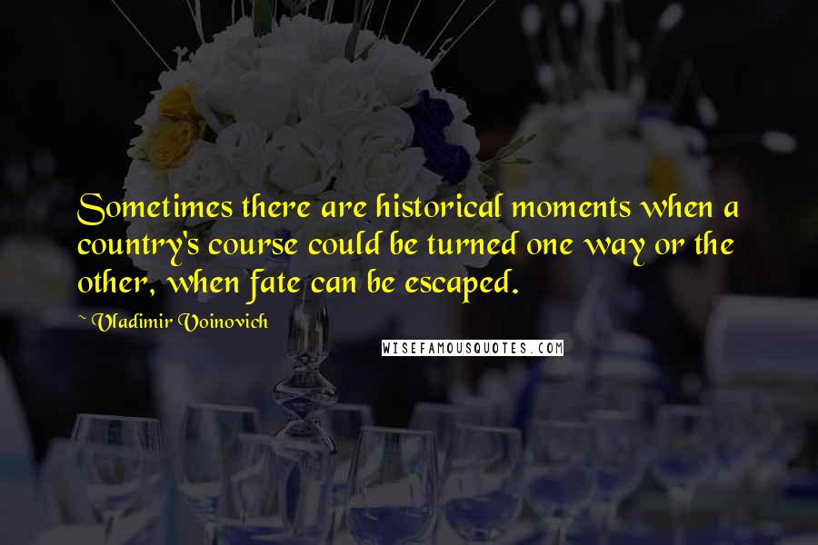 Vladimir Voinovich Quotes: Sometimes there are historical moments when a country's course could be turned one way or the other, when fate can be escaped.