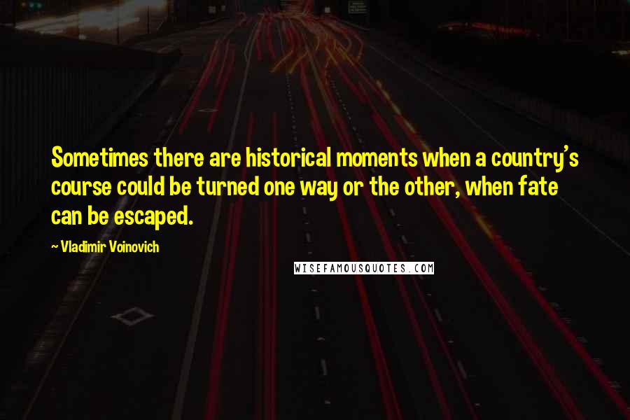 Vladimir Voinovich Quotes: Sometimes there are historical moments when a country's course could be turned one way or the other, when fate can be escaped.