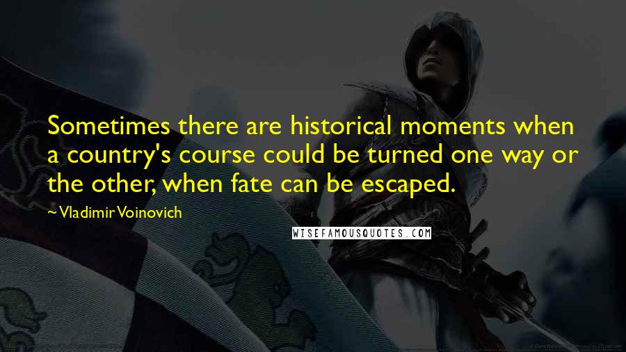 Vladimir Voinovich Quotes: Sometimes there are historical moments when a country's course could be turned one way or the other, when fate can be escaped.