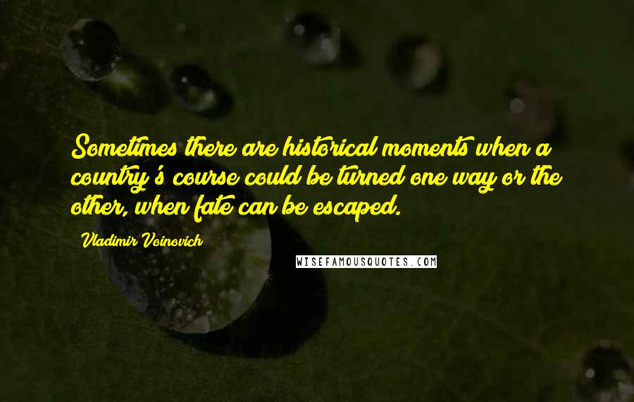 Vladimir Voinovich Quotes: Sometimes there are historical moments when a country's course could be turned one way or the other, when fate can be escaped.