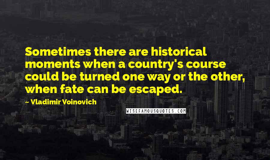 Vladimir Voinovich Quotes: Sometimes there are historical moments when a country's course could be turned one way or the other, when fate can be escaped.