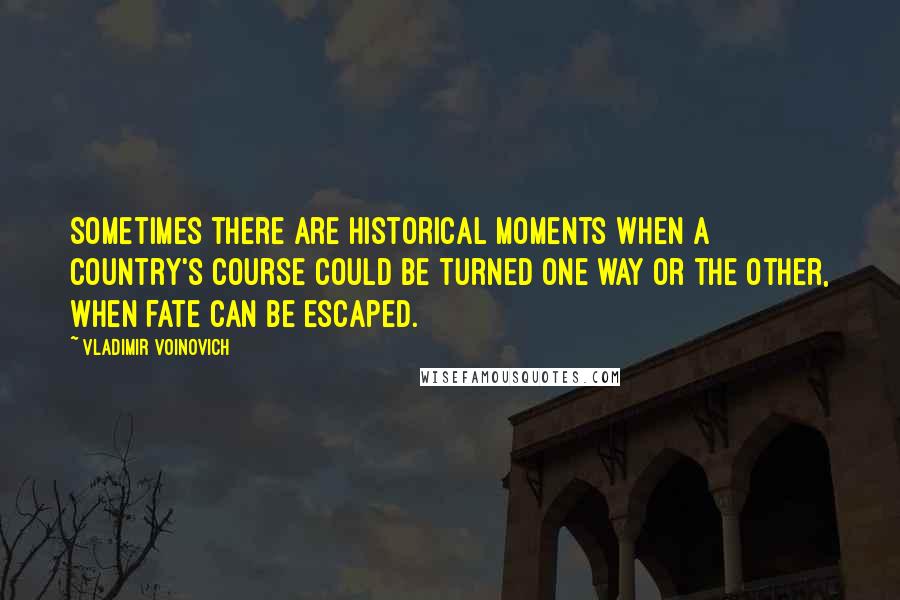 Vladimir Voinovich Quotes: Sometimes there are historical moments when a country's course could be turned one way or the other, when fate can be escaped.