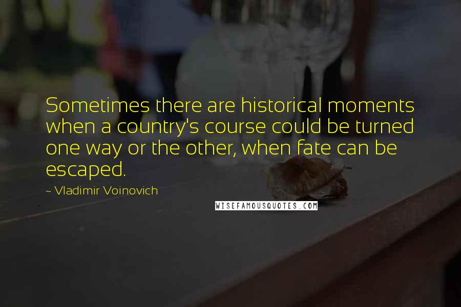 Vladimir Voinovich Quotes: Sometimes there are historical moments when a country's course could be turned one way or the other, when fate can be escaped.