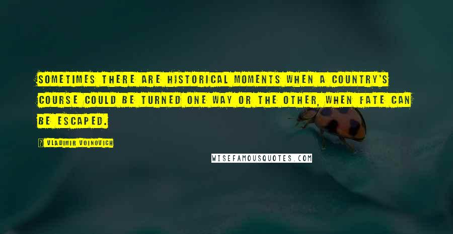 Vladimir Voinovich Quotes: Sometimes there are historical moments when a country's course could be turned one way or the other, when fate can be escaped.