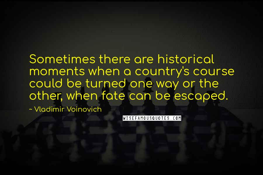 Vladimir Voinovich Quotes: Sometimes there are historical moments when a country's course could be turned one way or the other, when fate can be escaped.