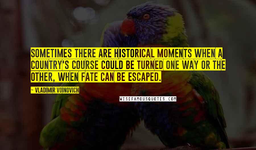 Vladimir Voinovich Quotes: Sometimes there are historical moments when a country's course could be turned one way or the other, when fate can be escaped.