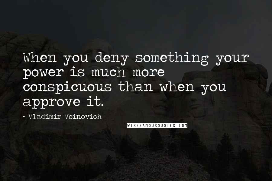 Vladimir Voinovich Quotes: When you deny something your power is much more conspicuous than when you approve it.