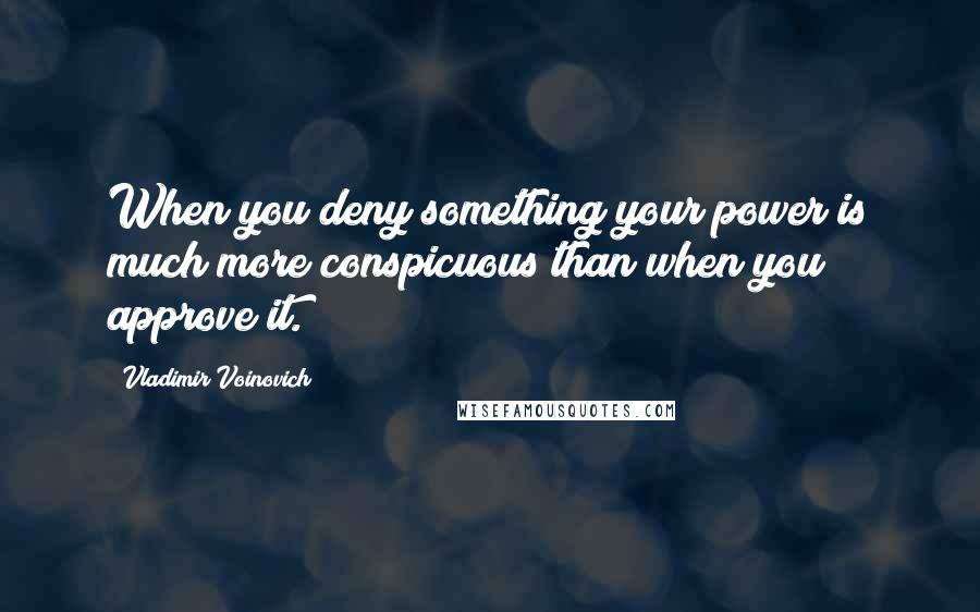 Vladimir Voinovich Quotes: When you deny something your power is much more conspicuous than when you approve it.